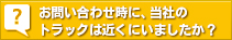 お問い合わせ時に、当社の トラックは近くにいましたか?